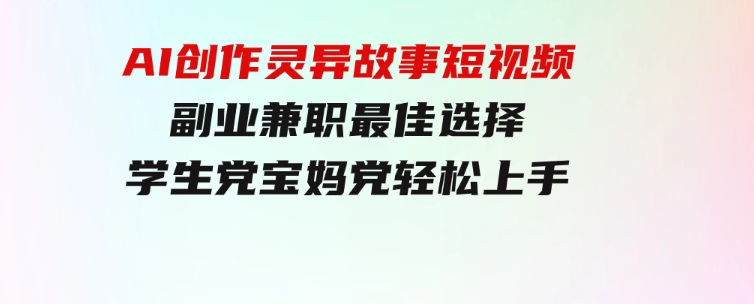 小白专属，AI创作灵异故事短视频，副业兼职最佳选择，学生党宝妈党轻松上手-财仔梦想资源网