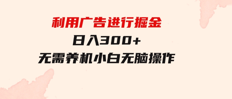 利用广告进行掘金，动动手指就能日入300+无需养机，小白无脑操作-财仔梦想资源网