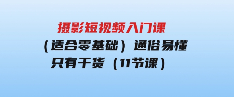 摄影短视频入门课（适合零基础）：通俗易懂，只有干货（11节课）-财仔梦想资源网