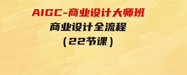 AIGC-商业设计大师班，商业设计全流程（22节课）-财仔梦想资源网
