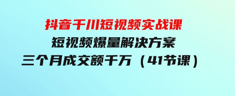 抖音千川短视频实战课：短视频爆量解决方案，三个月成交额千万（41节课）-财仔梦想资源网