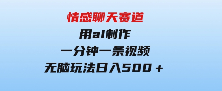 情感聊天赛道用al制作一分钟一条视频无脑玩法日入500＋-财仔梦想资源网