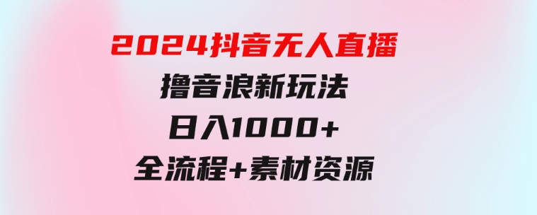 2024抖音无人直播撸音浪新玩法日入1000+全流程+素材资源-财仔梦想资源网