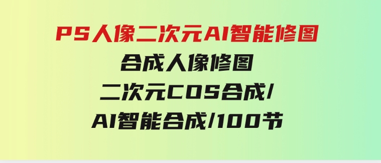 PS人像二次元AI智能修图合成人像修图/二次元COS合成/AI智能合成/100节-财仔梦想资源网