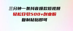三分钟一条抖音爆款短视频，轻松日引500+创业粉，复制粘贴即可-财仔梦想资源网