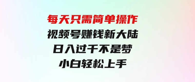 每天只需简单操作，视频号赚钱新大陆，日入过千不是梦，小白轻松上手-财仔梦想资源网