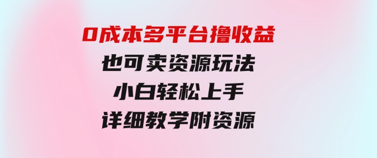 0成本多平台撸收益也可卖资源玩法，小白轻松上手。详细教学日入500+附资源-财仔梦想资源网