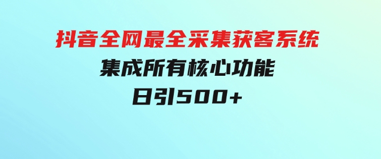 抖音全网最全采集获客系统，集成所有核心功能，日引500+-财仔梦想资源网