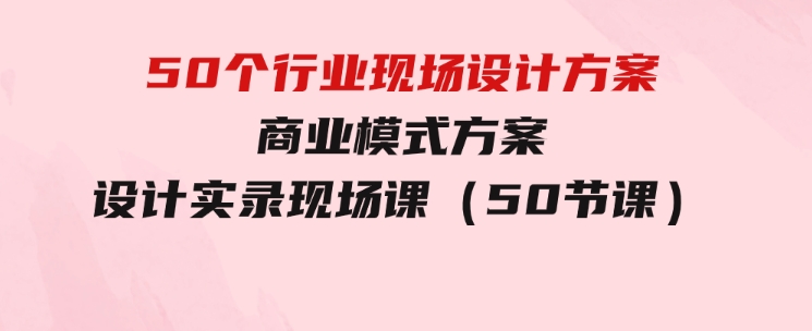 50个行业现场设计方案，商业模式方案设计实录现场课（50节课）-财仔梦想资源网