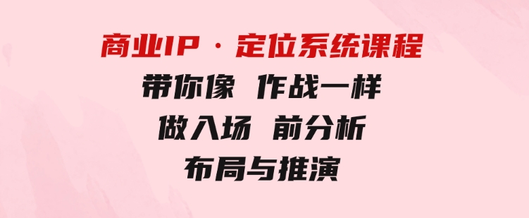 商业IP·定位系统课程：带你像作战一样，做入场前分析，布局与推演-财仔梦想资源网
