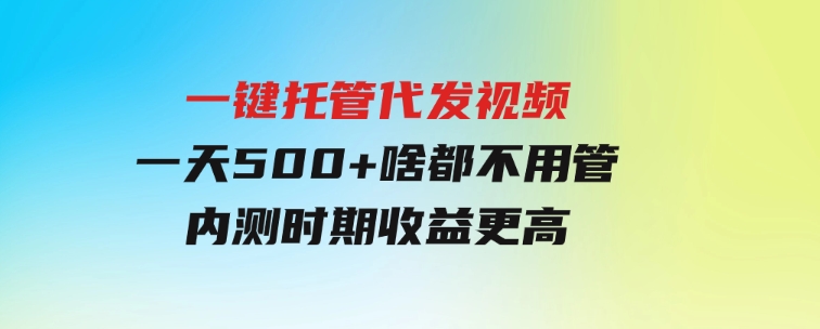 一键托管代发视频，一天500+啥都不用管，内测时期收益更高-财仔梦想资源网