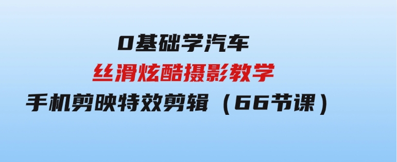0基础学汽车丝滑炫酷摄影教学，手机剪映特效剪辑（66节也就是）-财仔梦想资源网
