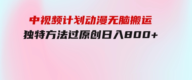 中视频计划动漫无脑搬运，独特方法过原创日入800+-财仔梦想资源网