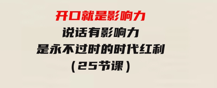 开口就是影响力，说话有影响力，是永不过时的时代红利（25节课）-财仔梦想资源网