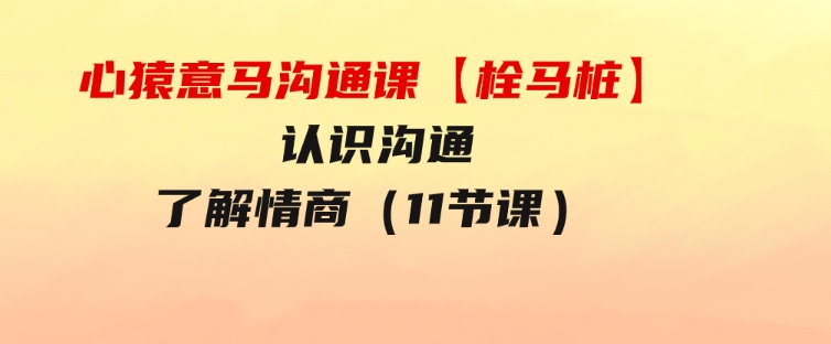 心猿意马沟通课【栓马桩】，认识沟通，了解情商（11节课）-财仔梦想资源网