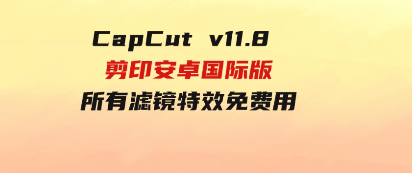 CapCutv11.8剪印安卓国际版、所有滤镜特效免费用-财仔梦想资源网