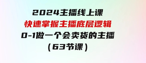 2024主播线上课，快速掌握主播底层逻辑，0-1做一个会卖货的主播（63节课）-财仔梦想资源网