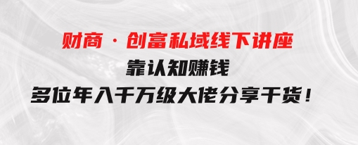 财商·创富私域线下讲座：靠认知赚钱，多位年入千万级大佬分享干货！-财仔梦想资源网