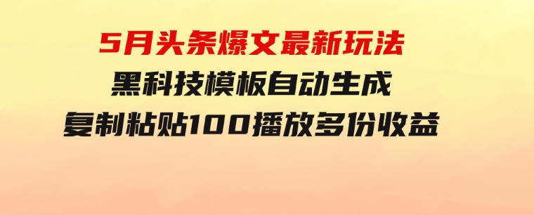 5月头条爆文最新玩法，黑科技模板自动生成，复制粘贴100播放多份收益-财仔梦想资源网