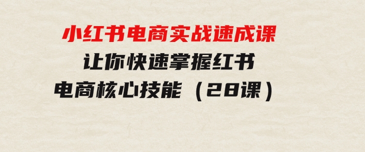 小红书电商实战速成课，让你快速掌握红书电商核心技能（28课）-财仔梦想资源网