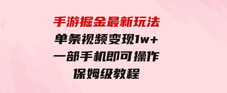 手游掘金最新玩法，单条视频变现1w+，一部手机即可操作，保姆级教程-财仔梦想资源网