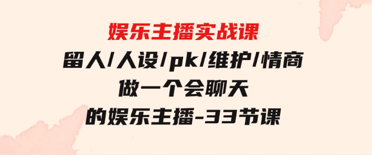 娱乐主播实战课留人/人设/pk/维护/情商做一个会聊天的娱乐主播-33节课-财仔梦想资源网
