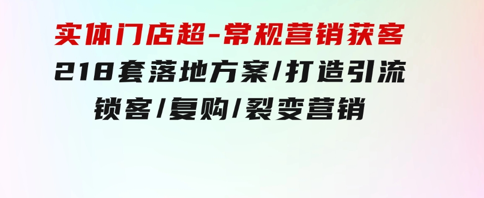实体门店超-常规营销获客：218套落地方案/打造引流/锁客/复购/裂变营销-财仔梦想资源网