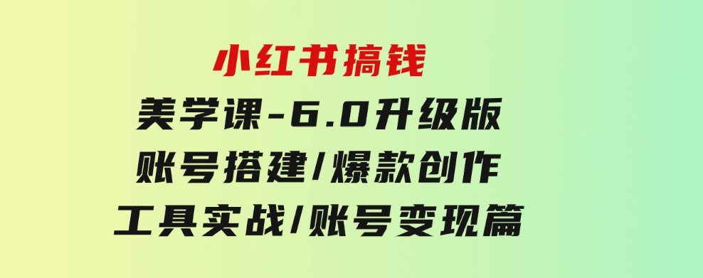 小红书搞钱美学课-6.0升级版，账号搭建/爆款创作/工具实战/账号变现篇-财仔梦想资源网