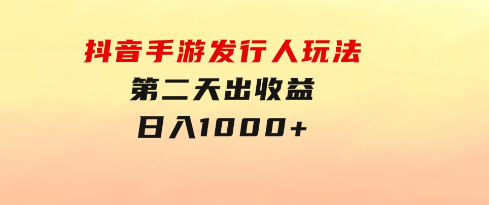 抖音手游发行人玩法，第二天出收益，日入1000+-财仔梦想资源网