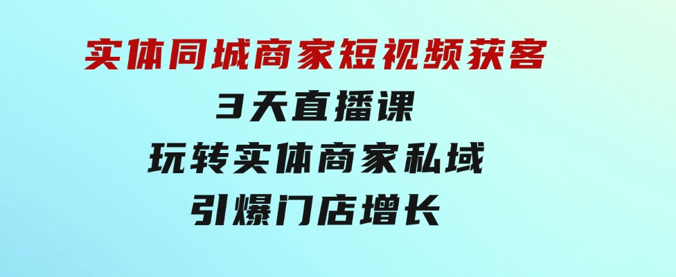 实体同城商家短视频获客，3天直播课，玩转实体商家私域，引爆门店增长-财仔梦想资源网
