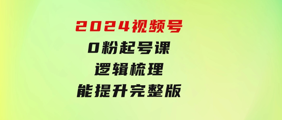 2024视频号0粉起号课，逻辑梳理，技能提升，完整版-财仔梦想资源网