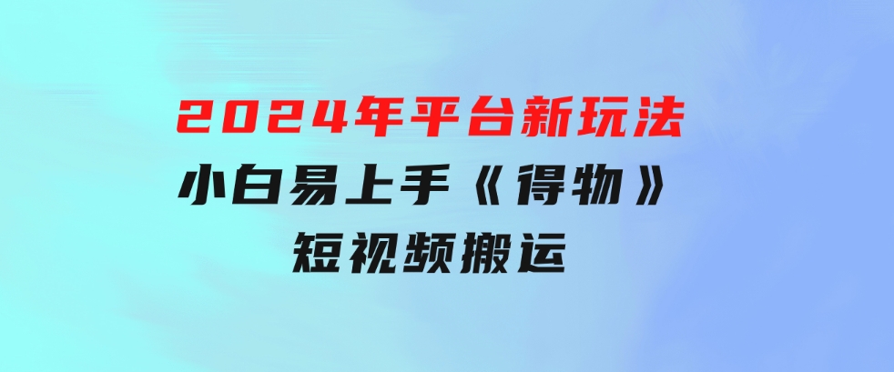 2024年平台新玩法小白易上手《得物》短视频搬运，有手就行，副业日…-财仔梦想资源网