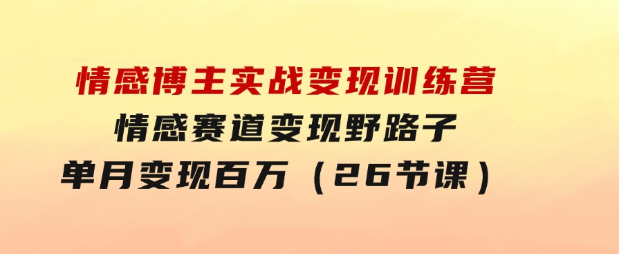 情感博主实战变现训练营，情感赛道变现野路子，单月变现百万（26节课）-财仔梦想资源网