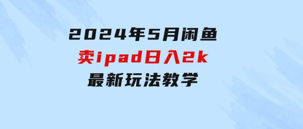 2024年5月闲鱼卖ipad日入2k，最新玩法教学-财仔梦想资源网