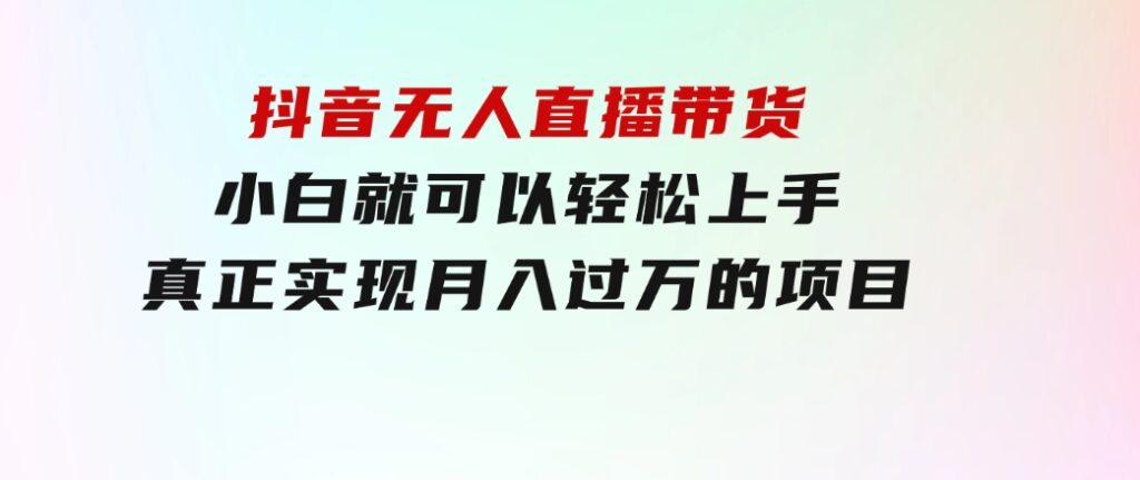 抖音无人直播带货，小白就可以轻松上手，真正实现月入过万的项目-财仔梦想资源网