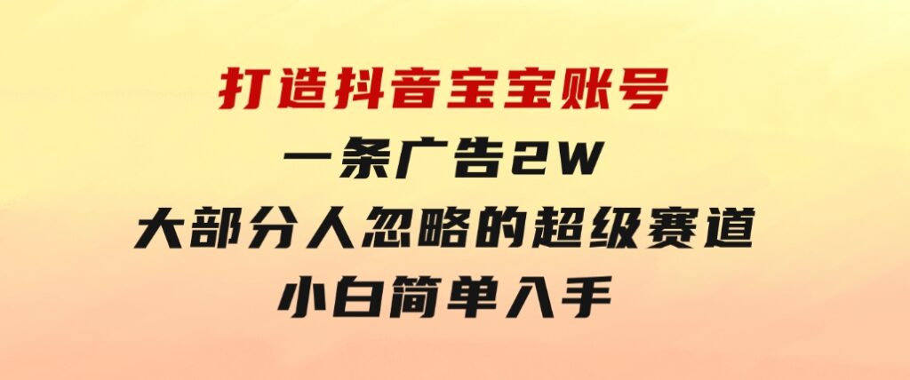 打造抖音宝宝账号，一条广告2W，大部分人忽略的超级赛道，小白简单入手-财仔梦想资源网