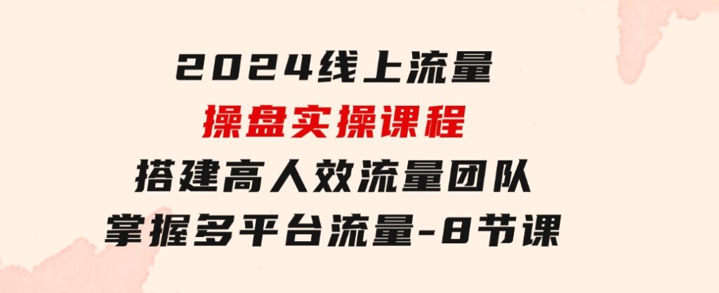 2024线上流量操盘实操课程，搭建高人效流量团队，掌握多平台流量-8节课-财仔梦想资源网
