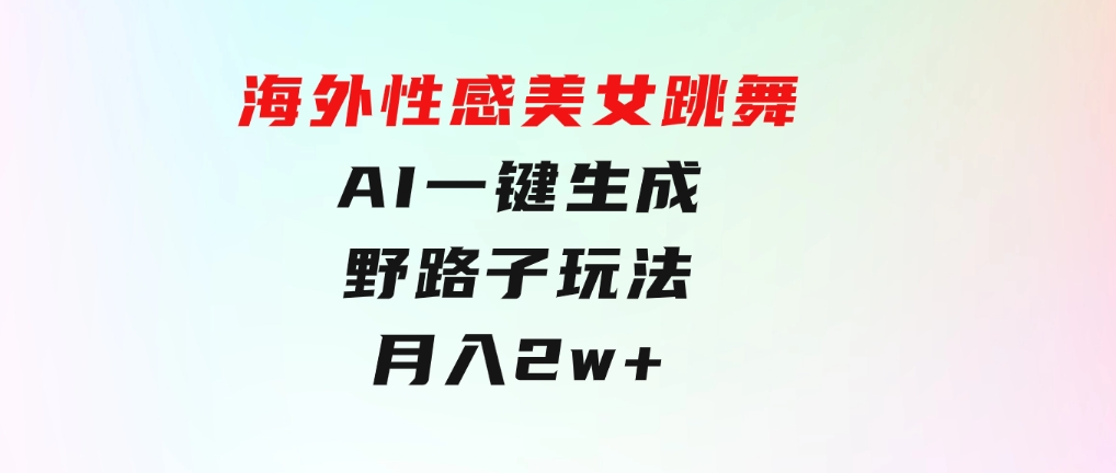 海外性感美女跳舞，AI一键生成，野路子玩法，无脑搬运，听话照做，月入2w+-财仔梦想资源网