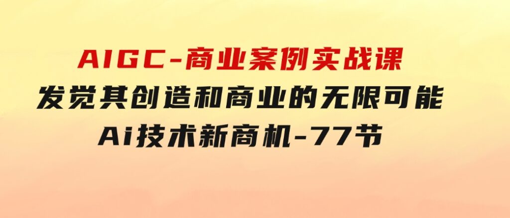 AIGC-商业案例实战课，发觉其创造和商业的无限可能，Ai技术新商机-77节-财仔梦想资源网