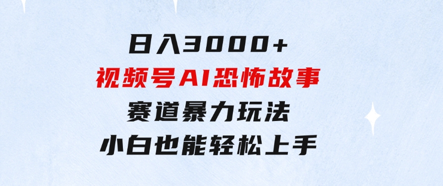 日入3000+，视频号AI恐怖故事赛道暴力玩法，轻松过原创，小白也能轻松上手-财仔梦想资源网