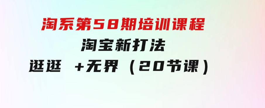淘系第58期培训课程，淘宝新打法：逛逛+无界（20节课）-财仔梦想资源网