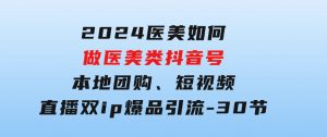 2024医美如何做医美类抖音号，本地团购、短视频直播双ip爆品引流-30节-财仔梦想资源网