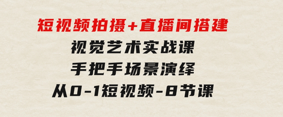 短视频拍摄+直播间搭建视觉艺术实战课：手把手场景演绎从0-1短视频-8节课-财仔梦想资源网
