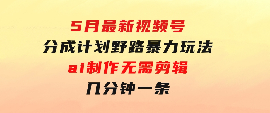 5月最新视频号分成计划野路暴力玩法，ai制作，无需剪辑。几分钟一条，…-财仔梦想资源网