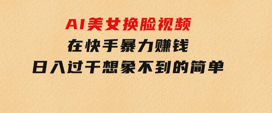 AI美女换脸视频在快手暴力赚钱，日入过千，想象不到的简单-财仔梦想资源网