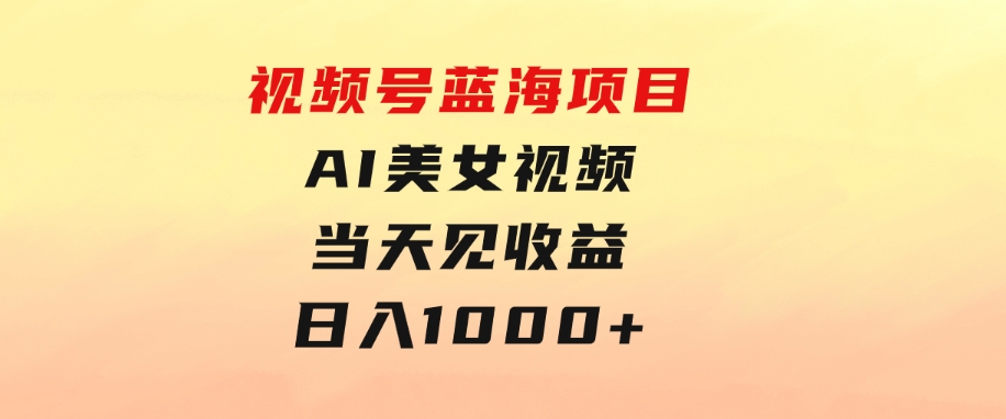 视频号蓝海项目,AI美女视频，当天见收益，日入1000+-财仔梦想资源网