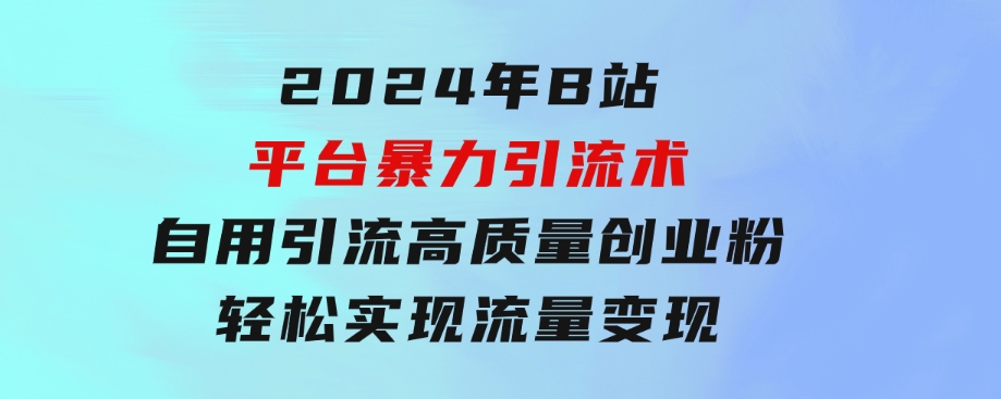 2024年B站平台暴力引流术，自用引流高质量创业粉，轻松实现流量变现！-财仔梦想资源网