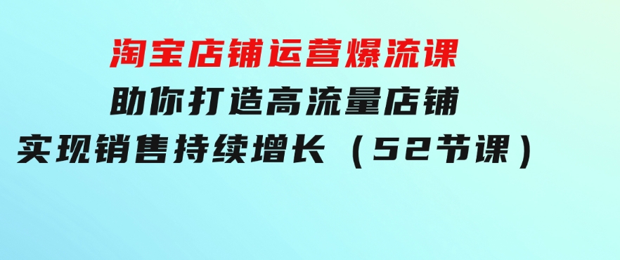 淘宝店铺运营爆流课：助你打造高流量店铺，实现销售持续增长（52节课）-财仔梦想资源网