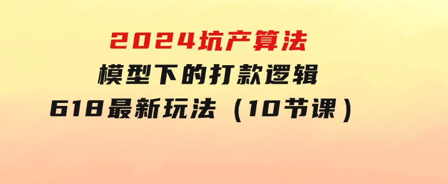 2024坑产算法模型下的打款逻辑：618最新玩法（10节课）-财仔梦想资源网