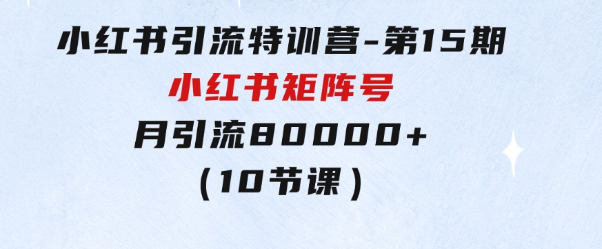 小红书引流特训营-第15期，小红书矩阵号月引流80000+到微信（10节课）-财仔梦想资源网